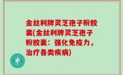 金丝利牌灵芝孢子粉胶囊(金丝利牌灵芝孢子粉胶囊：强化免疫力，治疗各类疾病)