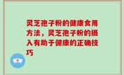 灵芝孢子粉的健康食用方法，灵芝孢子粉的摄入有助于健康的正确技巧
