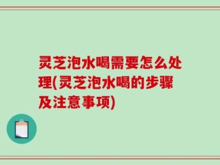 灵芝泡水喝需要怎么处理(灵芝泡水喝的步骤及注意事项)