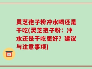 灵芝孢子粉冲水喝还是干吃(灵芝孢子粉：冲水还是干吃更好？建议与注意事项)