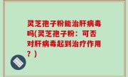 灵芝孢子粉能治肝病毒吗(灵芝孢子粉：可否对肝病毒起到治疗作用？)
