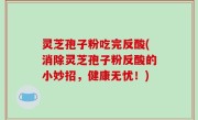 灵芝孢子粉吃完反酸(消除灵芝孢子粉反酸的小妙招，健康无忧！)