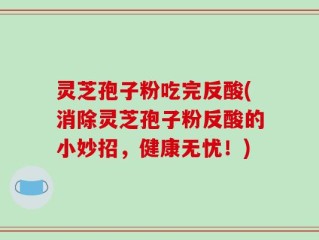 灵芝孢子粉吃完反酸(消除灵芝孢子粉反酸的小妙招，健康无忧！)