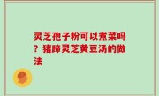 灵芝孢子粉可以煮菜吗？猪蹄灵芝黄豆汤的做法