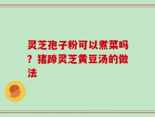 灵芝孢子粉可以煮菜吗？猪蹄灵芝黄豆汤的做法