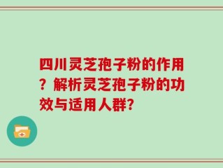 四川灵芝孢子粉的作用？解析灵芝孢子粉的功效与适用人群？
