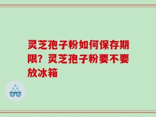 灵芝孢子粉如何保存期限？灵芝孢子粉要不要放冰箱