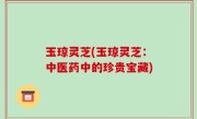 玉琼灵芝(玉琼灵芝：中医药中的珍贵宝藏)