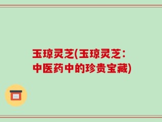 玉琼灵芝(玉琼灵芝：中医药中的珍贵宝藏)
