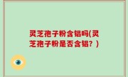 灵芝孢子粉含铝吗(灵芝孢子粉是否含铝？)