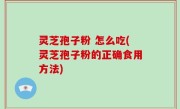 灵芝孢子粉 怎么吃(灵芝孢子粉的正确食用方法)