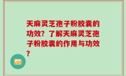 天麻灵芝孢子粉胶囊的功效？了解天麻灵芝孢子粉胶囊的作用与功效？