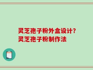 灵芝孢子粉外盒设计？灵芝孢子粉制作法