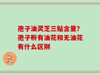 孢子油灵芝三贴含量？孢子粉有油花和无油花有什么区别
