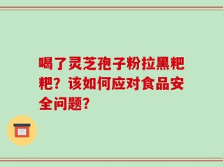 喝了灵芝孢子粉拉黑粑粑？该如何应对食品安全问题？
