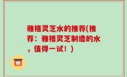 雅禧灵芝水的推荐(推荐：雅禧灵芝制造的水，值得一试！)