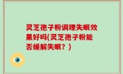 灵芝孢子粉调理失眠效果好吗(灵芝孢子粉能否缓解失眠？)