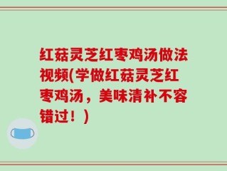 红菇灵芝红枣鸡汤做法视频(学做红菇灵芝红枣鸡汤，美味清补不容错过！)