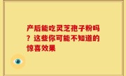 产后能吃灵芝孢子粉吗？这些你可能不知道的惊喜效果