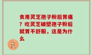 食用灵芝孢子粉后胃痛？吃灵芝破壁孢子粉后就胃不舒服，这是为什么