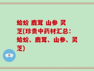 蛤蚧 鹿茸 山参 灵芝(珍贵中药材汇总：蛤蚧、鹿茸、山参、灵芝)