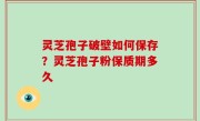 灵芝孢子破壁如何保存？灵芝孢子粉保质期多久