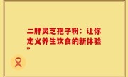 二胖灵芝孢子粉：让你定义养生饮食的新体验”