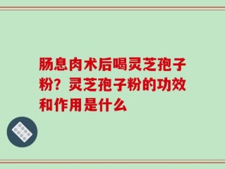 肠息肉术后喝灵芝孢子粉？灵芝孢子粉的功效和作用是什么