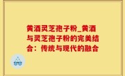 黄酒灵芝孢子粉_黄酒与灵芝孢子粉的完美结合：传统与现代的融合