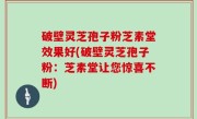 破壁灵芝孢子粉芝素堂效果好(破壁灵芝孢子粉：芝素堂让您惊喜不断)