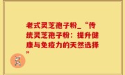 老式灵芝孢子粉_“传统灵芝孢子粉：提升健康与免疫力的天然选择”