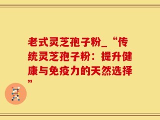 老式灵芝孢子粉_“传统灵芝孢子粉：提升健康与免疫力的天然选择”