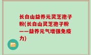 长白山益养元灵芝孢子粉(长白山灵芝孢子粉——益养元气增强免疫力)