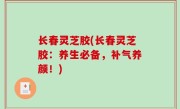 长春灵芝胶(长春灵芝胶：养生必备，补气养颜！)
