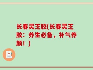 长春灵芝胶(长春灵芝胶：养生必备，补气养颜！)