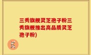 三秀旗舰灵芝孢子粉三秀旗舰推出高品质灵芝孢子粉)