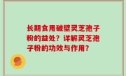 长期食用破壁灵芝孢子粉的益处？详解灵芝孢子粉的功效与作用？