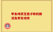 甲鱼炖灵芝孢子粉的做法及养生功效
