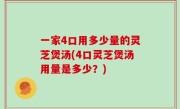 一家4口用多少量的灵芝煲汤(4口灵芝煲汤用量是多少？)