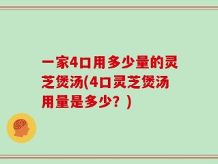 一家4口用多少量的灵芝煲汤(4口灵芝煲汤用量是多少？)