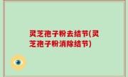 灵芝孢子粉去结节(灵芝孢子粉消除结节)