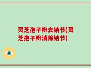 灵芝孢子粉去结节(灵芝孢子粉消除结节)