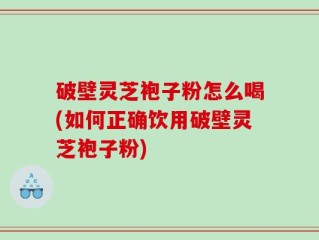 破壁灵芝袍子粉怎么喝(如何正确饮用破壁灵芝袍子粉)