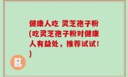 健康人吃 灵芝孢子粉(吃灵芝孢子粉对健康人有益处，推荐试试！)