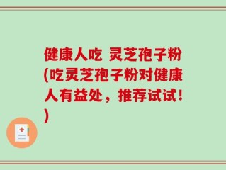 健康人吃 灵芝孢子粉(吃灵芝孢子粉对健康人有益处，推荐试试！)