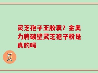 灵芝孢子王胶囊？金奥力牌破壁灵芝孢子粉是真的吗