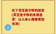 吃了灵芝孢子粉的感言(灵芝孢子粉的食用感受：让人身心健康更加充沛)