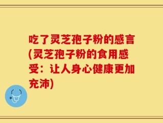 吃了灵芝孢子粉的感言(灵芝孢子粉的食用感受：让人身心健康更加充沛)