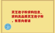 灵芝孢子粉求购信息_求购高品质灵芝孢子粉，有意向者请