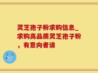 灵芝孢子粉求购信息_求购高品质灵芝孢子粉，有意向者请